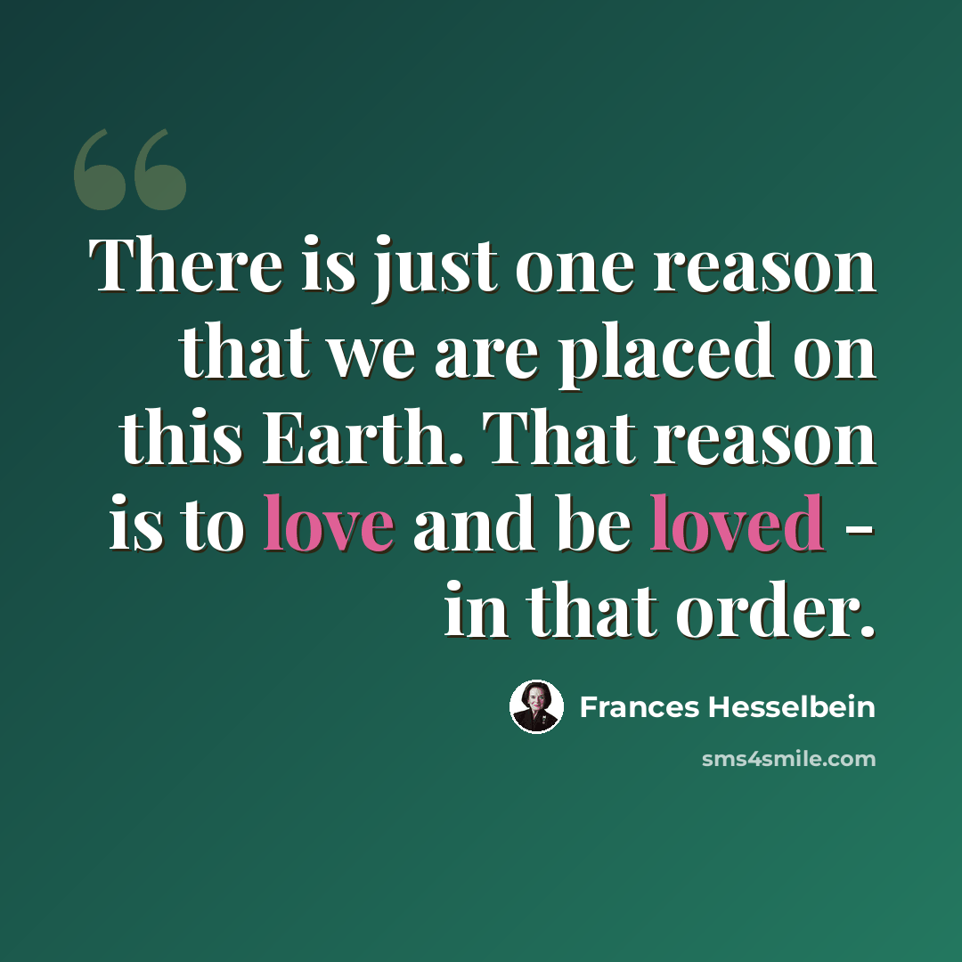 “There is just one reason that we are placed on this Earth. That reason is to love and be loved - in that order.” quote by Frances Hesselbein