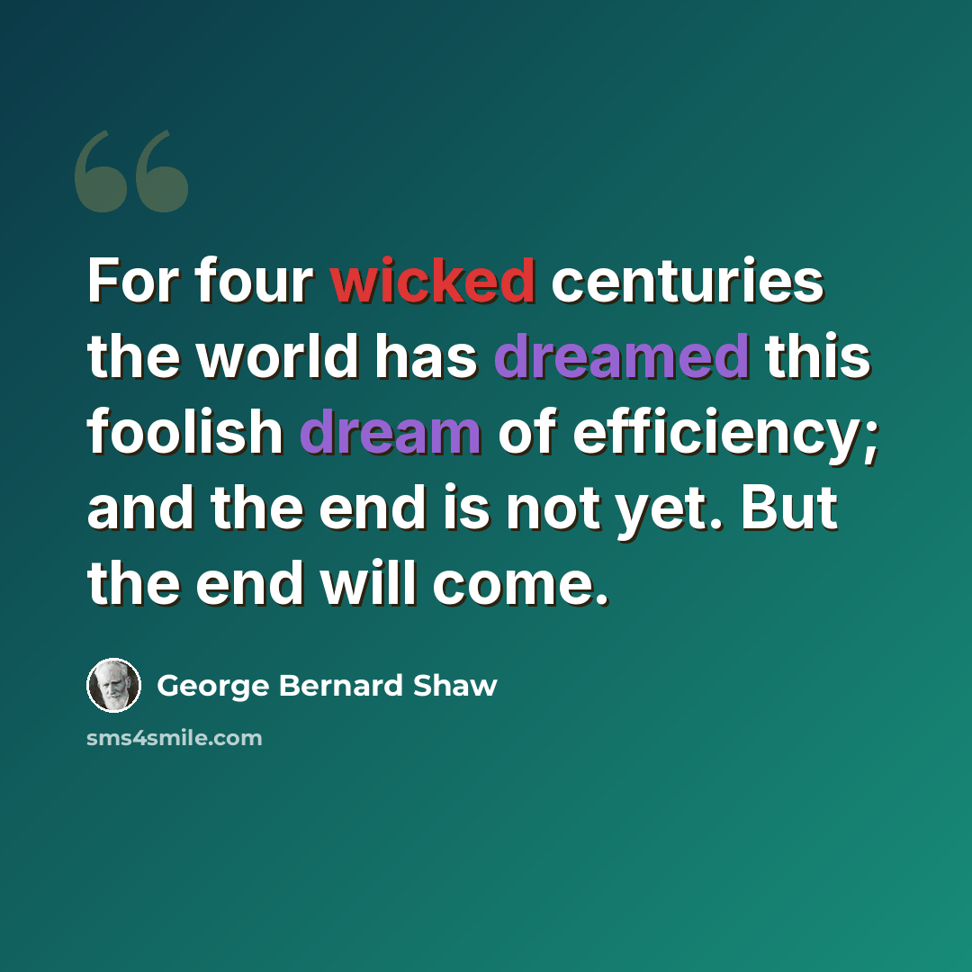 “For four wicked centuries the world has dreamed this foolish dream of efficiency; and the end is not yet. But the end will come.” quote by George Bernard Shaw