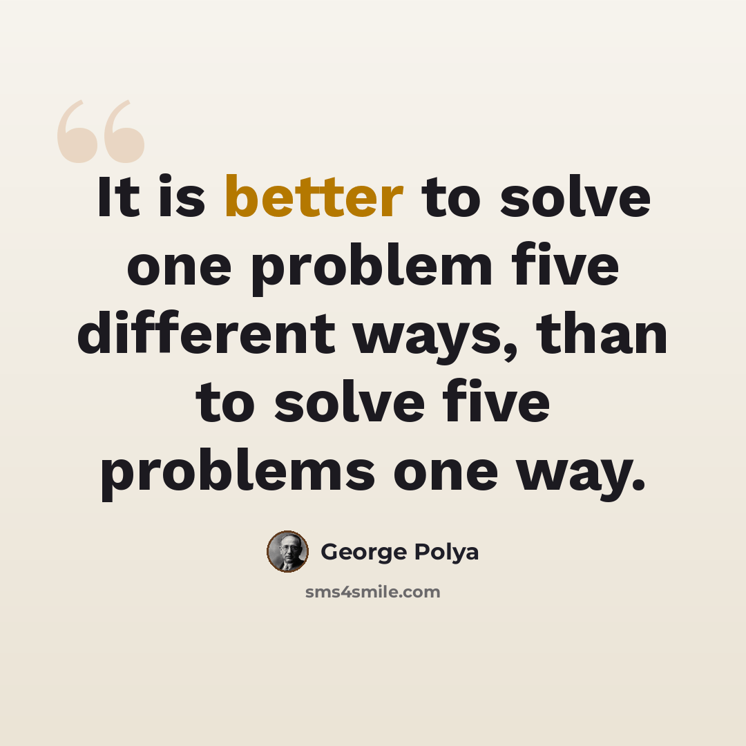 “It is better to solve one problem five different ways, than to solve five problems one way.” quote by George Polya