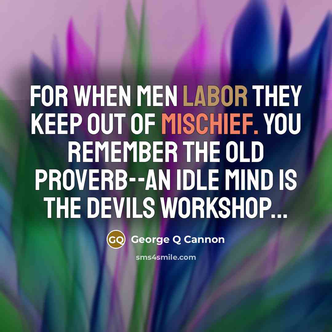 “For when men labor they keep out of mischief. You remember the old proverb--An idle mind is the Devils workshop...” quote by George Q Cannon