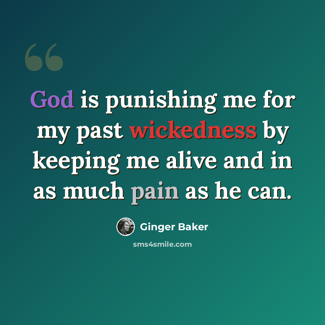 “God is punishing me for my past wickedness by keeping me alive and in as much pain as he can.” quote by Ginger Baker