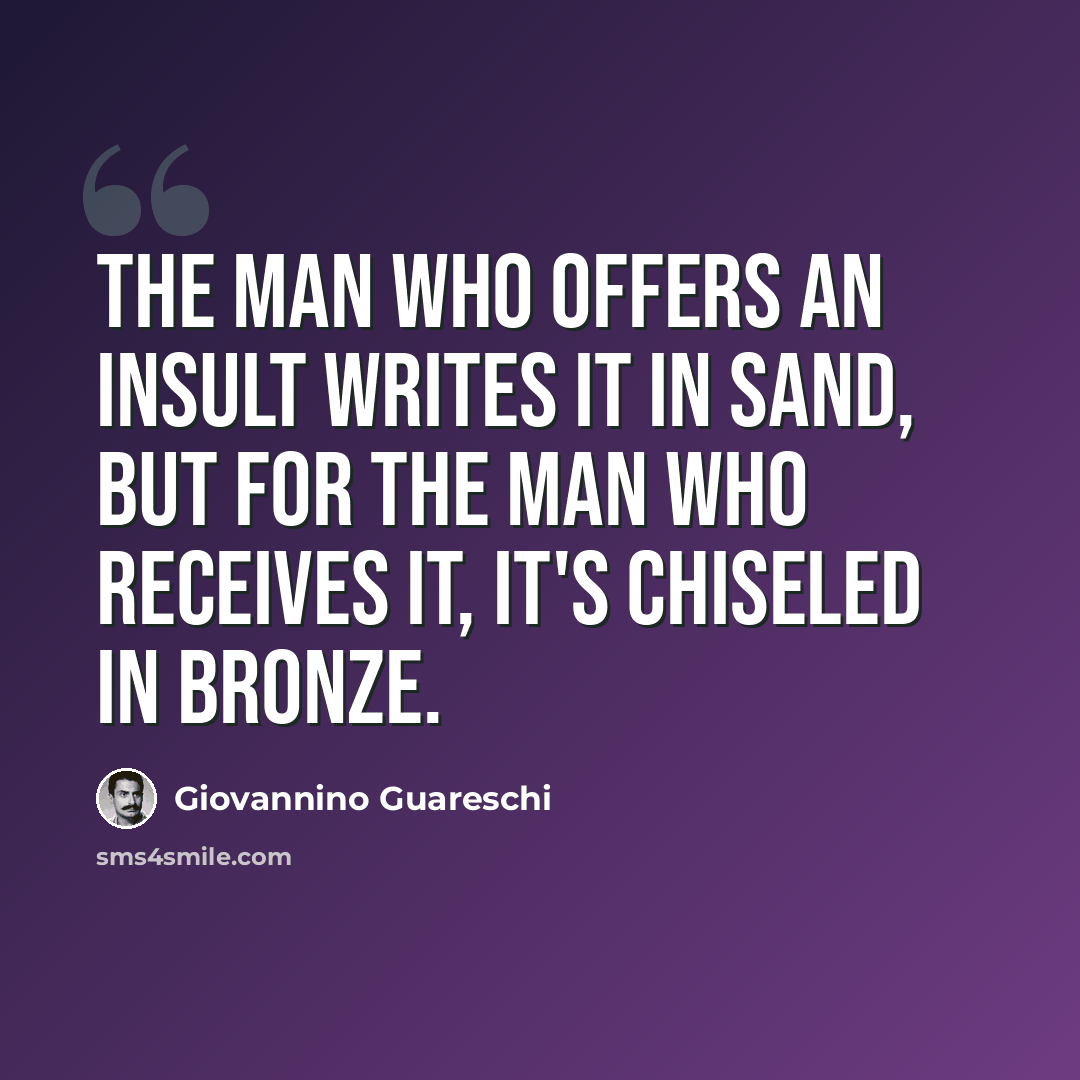“The man who offers an insult writes it in sand, but for the man who receives it, it's chiseled in bronze.” quote by Giovannino Guareschi