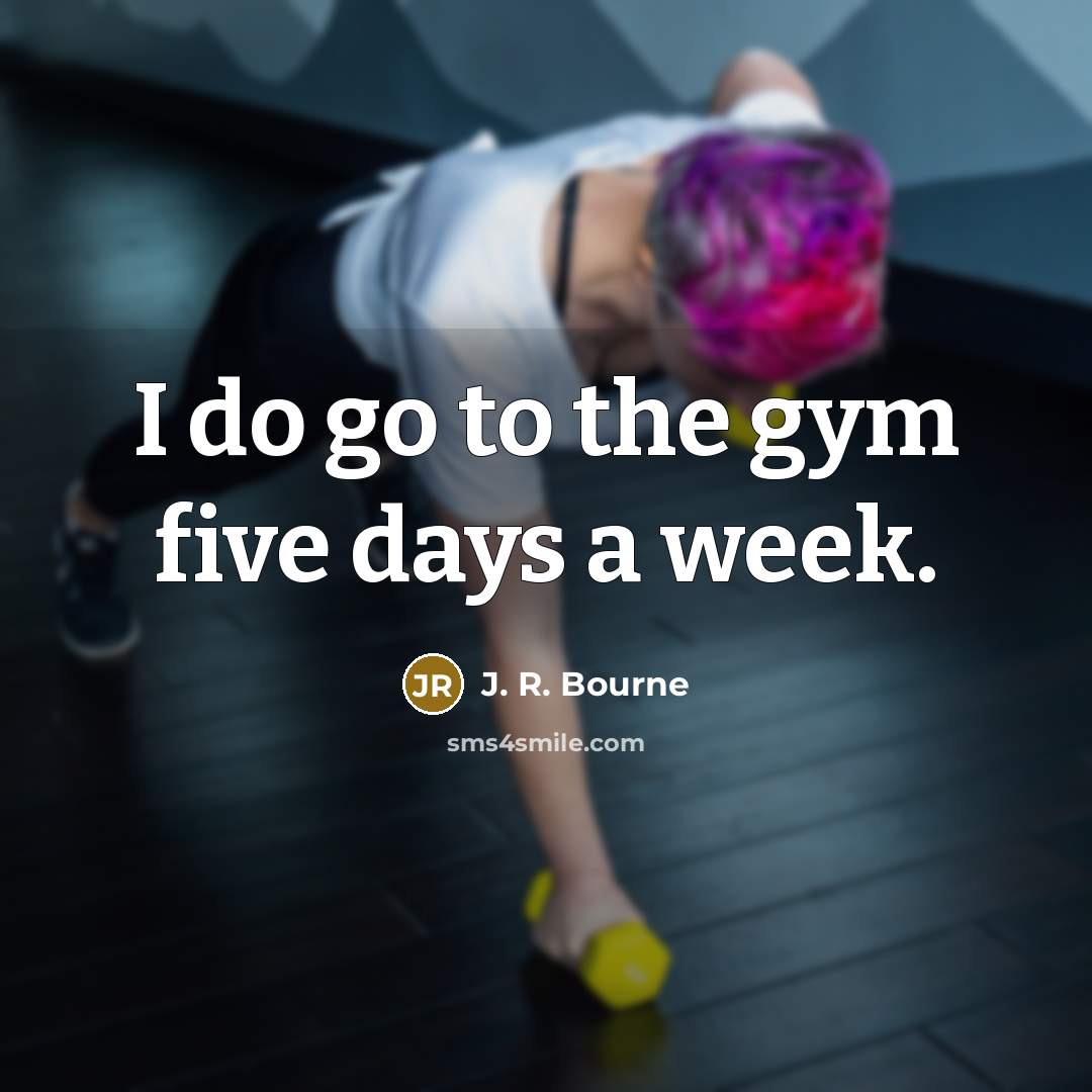 “I do go to the gym five days a week.” quote by J. R. Bourne