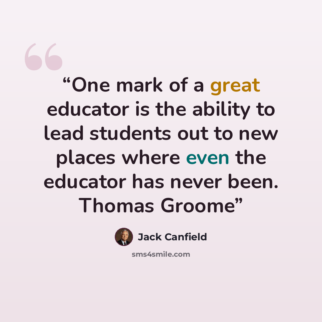 “One mark of a great educator is the ability to lead students out to new places where even the educator has never been. Thomas Groome” quote by Jack Canfield