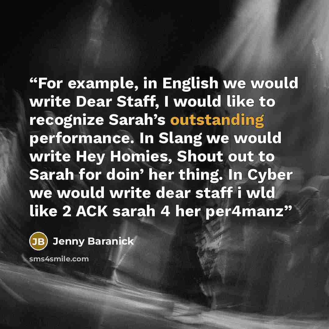 “For example, in English we would write Dear Staff, I would like to recognize Sarah’s outstanding performance. In Slang we would write Hey Homies, Shout out to Sarah for doin’ her thing. In Cyber we would write dear staff i wld like 2 ACK sarah 4 her per4manz” quote by Jenny Baranick