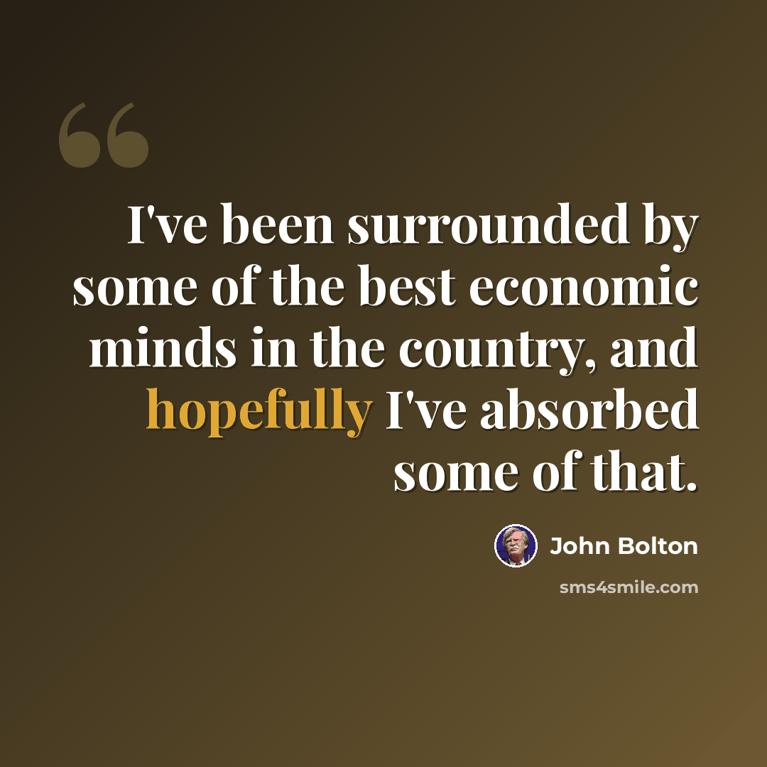“I've been surrounded by some of the best economic minds in the country, and hopefully I've absorbed some of that.” quote by John Bolton