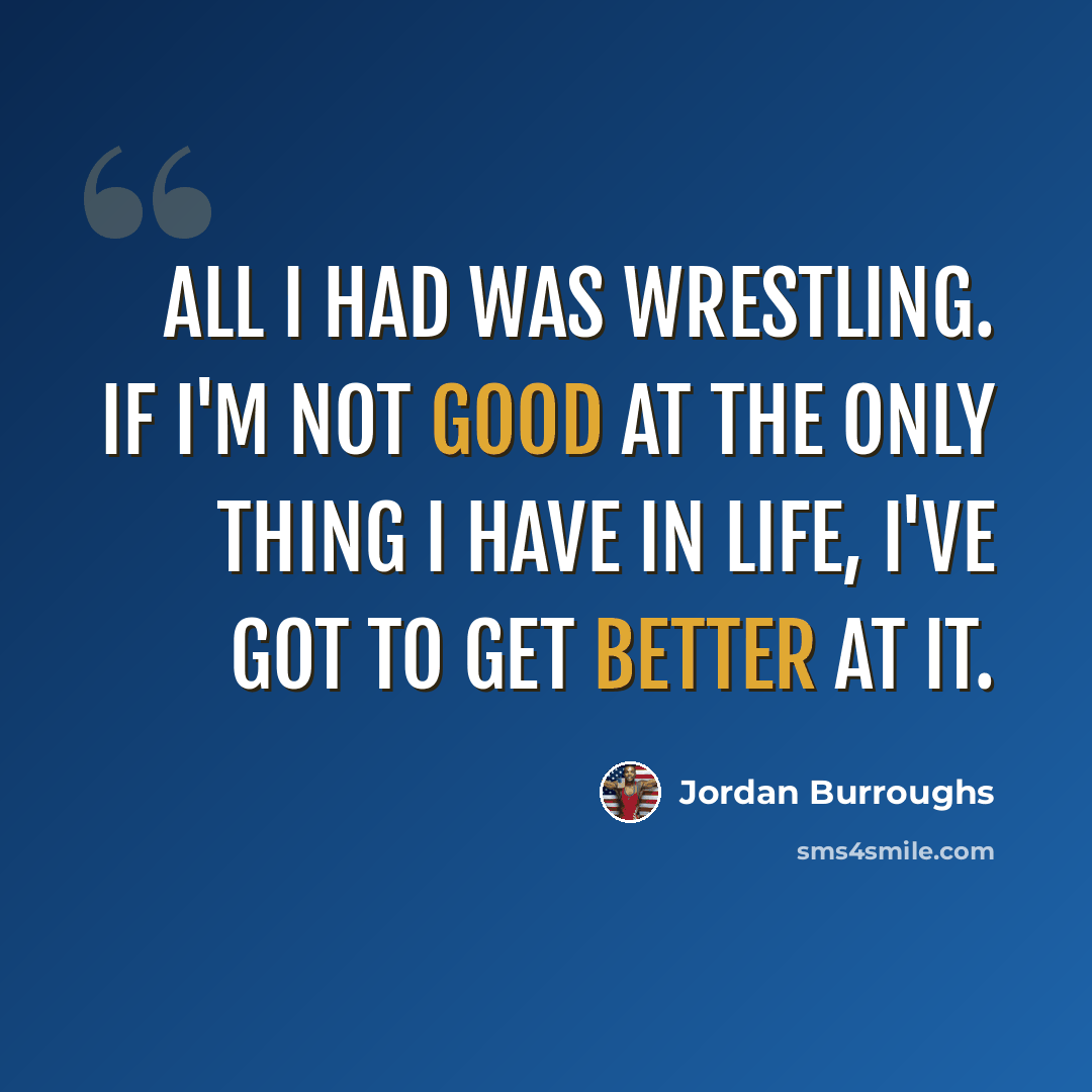 “All I had was wrestling. If I'm not good at the only thing I have in life, I've got to get better at it.” quote by Jordan Burroughs