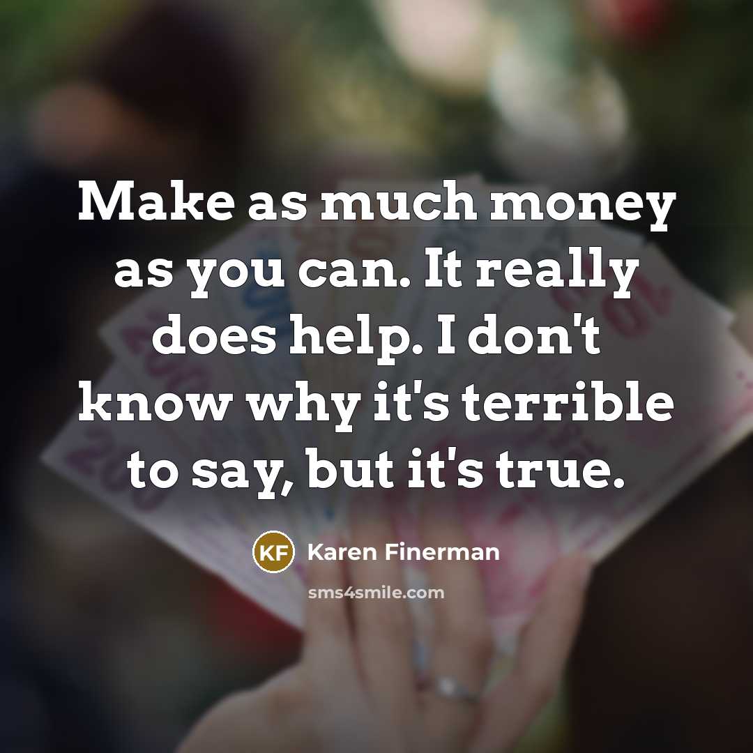 “Make as much money as you can. It really does help. I don't know why it's terrible to say, but it's true.” quote by Karen Finerman
