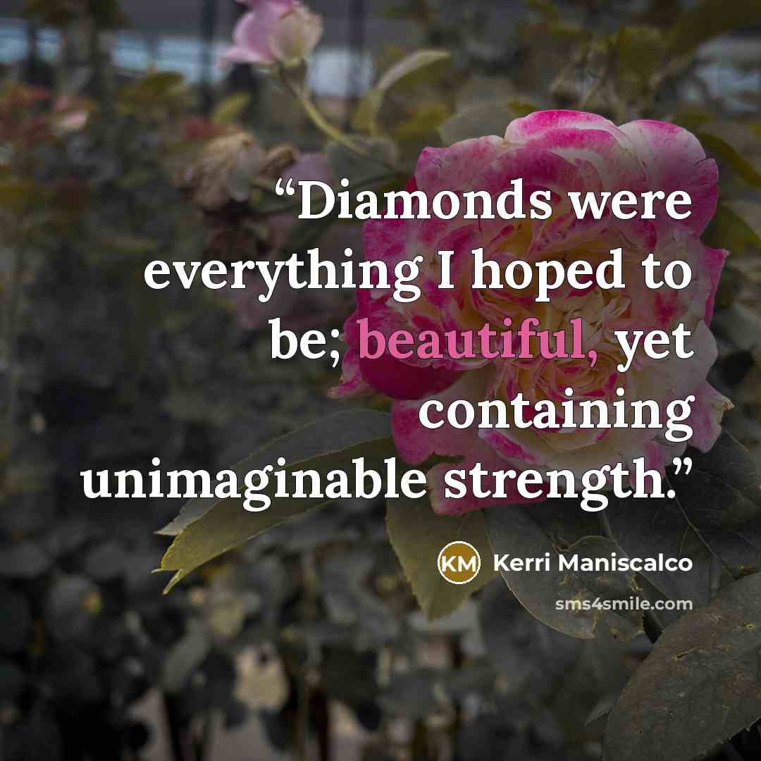 “Diamonds were everything I hoped to be; beautiful, yet containing unimaginable strength.” quote by Kerri Maniscalco