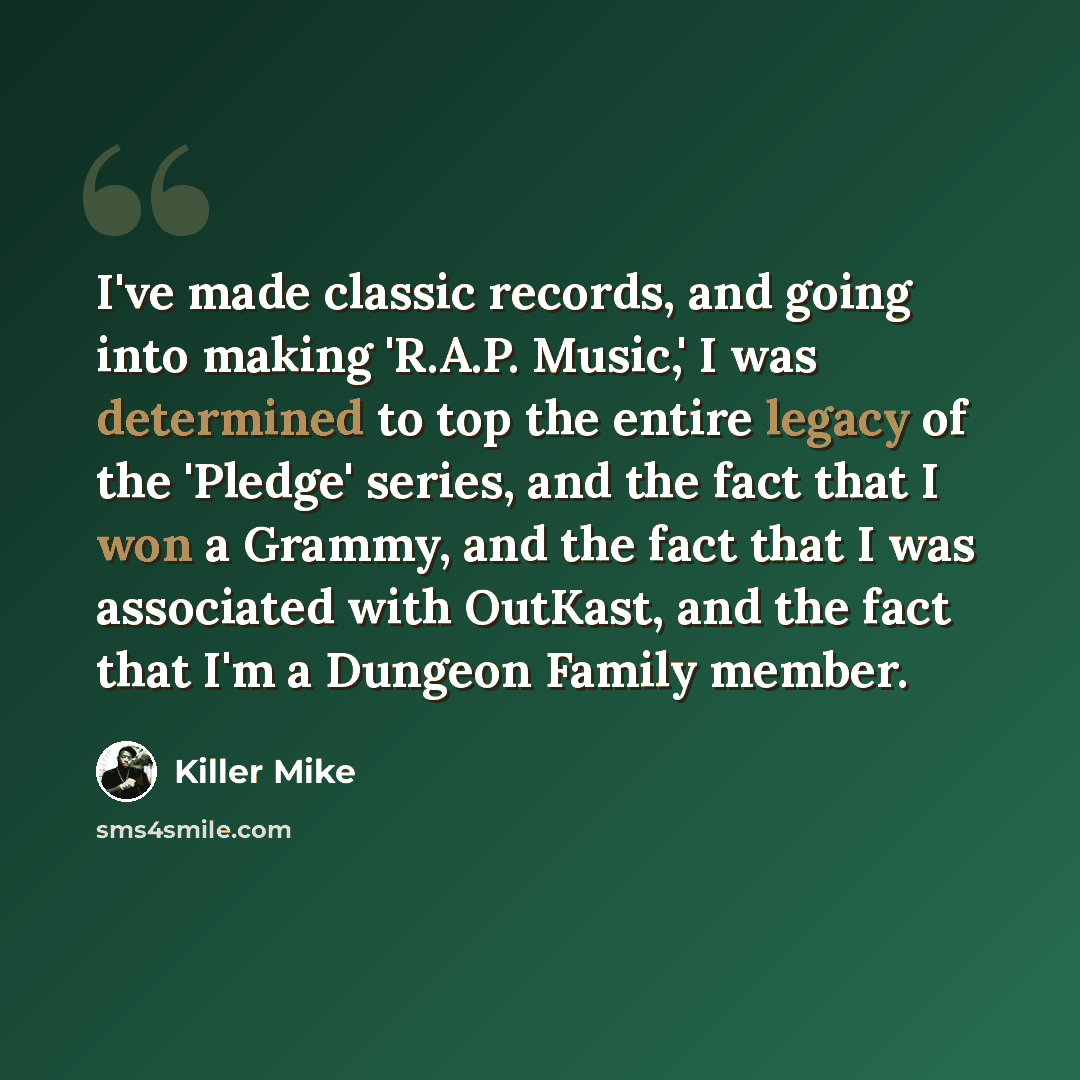 “I've made classic records, and going into making 'R.A.P. Music,' I was determined to top the entire legacy of the 'Pledge' series, and the fact that I won a Grammy, and the fact that I was associated with OutKast, and the fact that I'm a Dungeon Family member.” quote by Killer Mike
