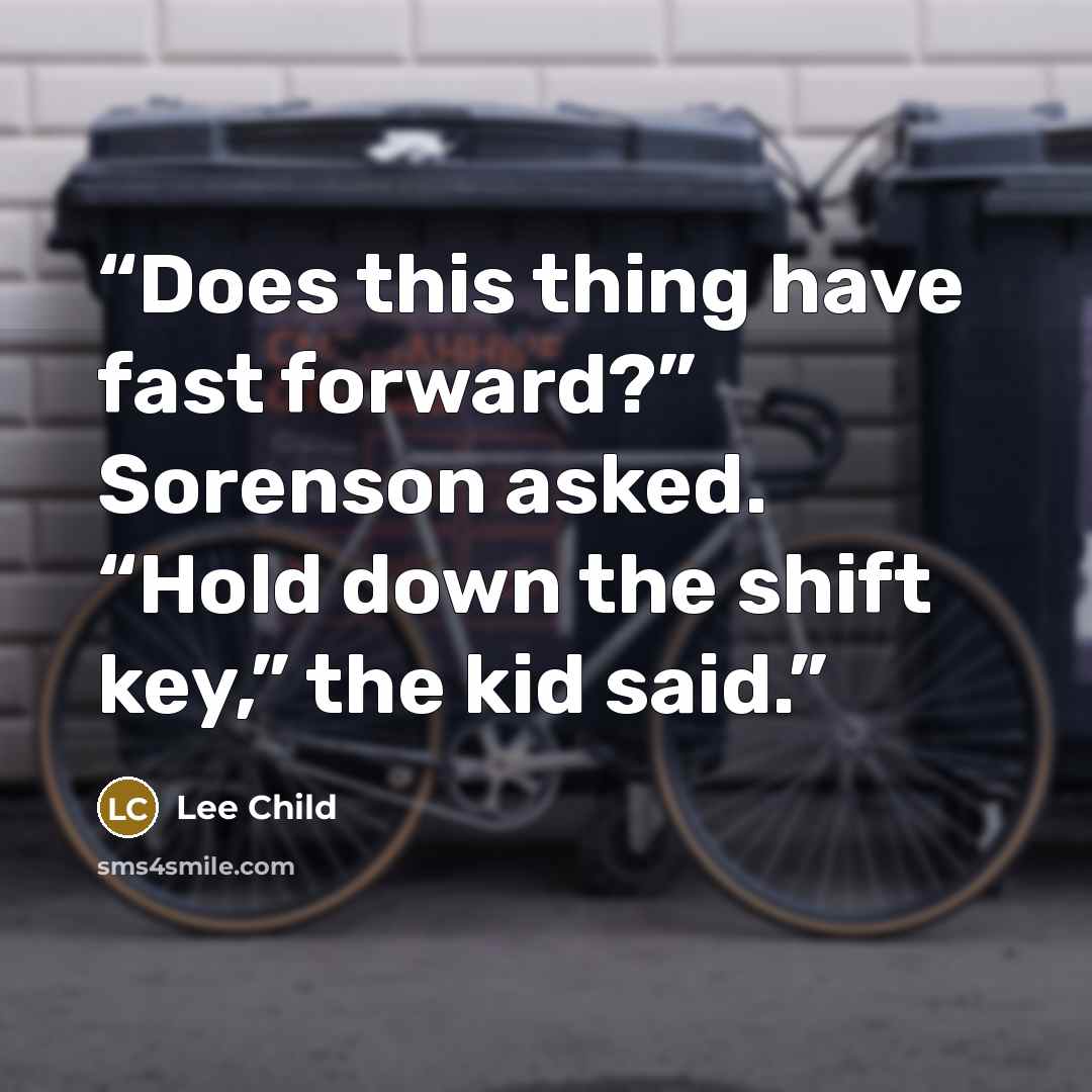 “Does this thing have fast forward?” Sorenson asked. “Hold down the shift key,” the kid said.” quote by Lee Child