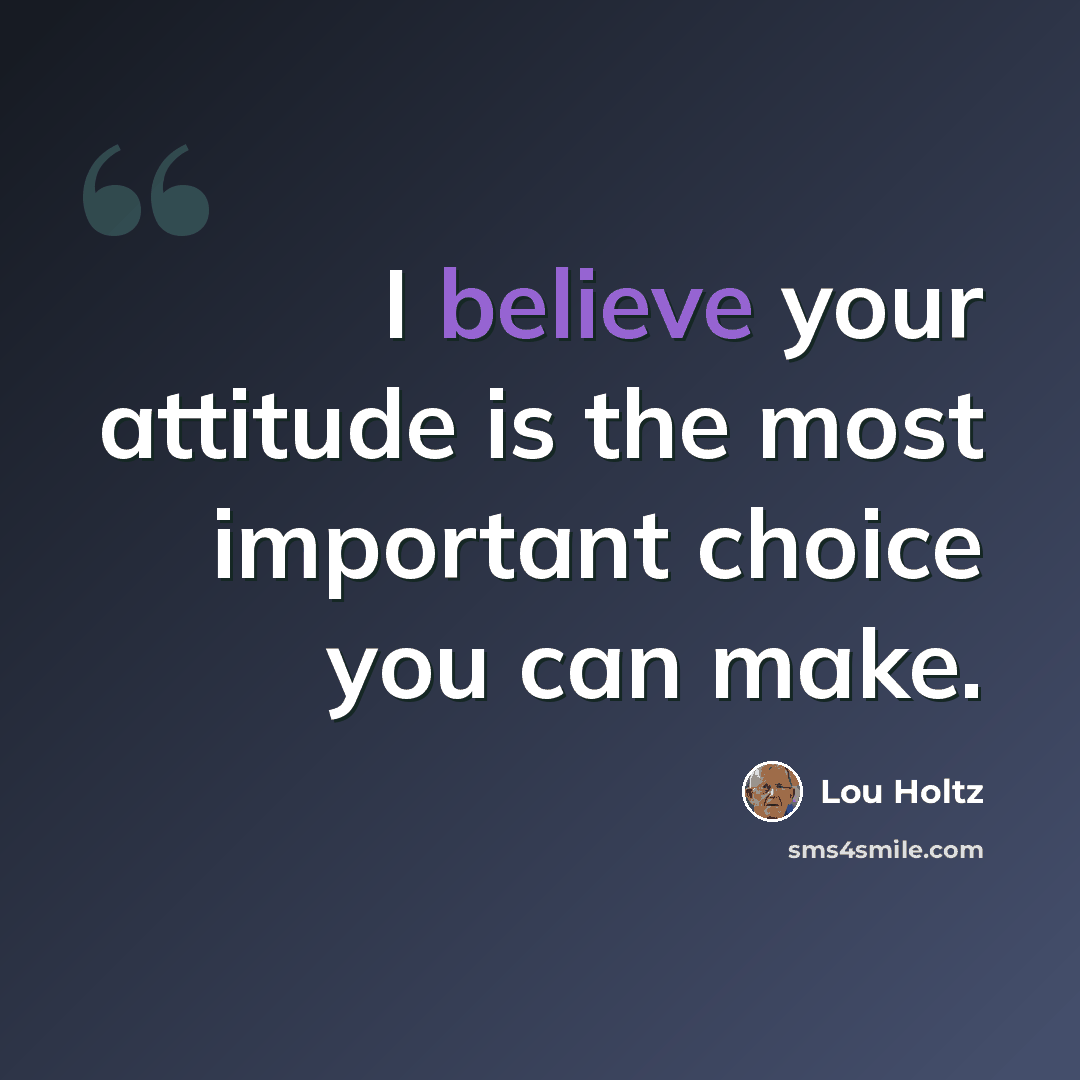 “I believe your attitude is the most important choice you can make.” quote by Lou Holtz