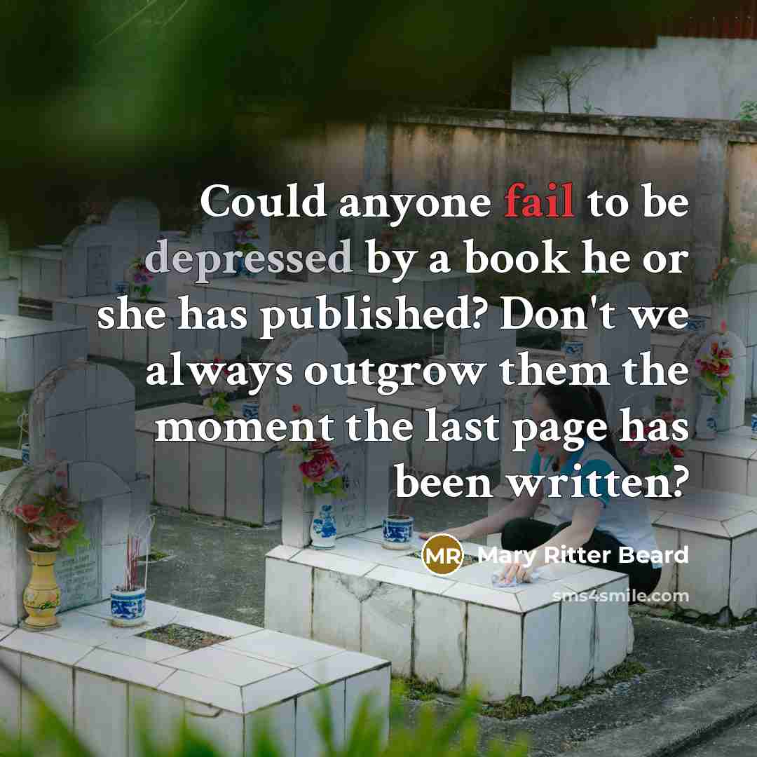 “Could anyone fail to be depressed by a book he or she has published? Don't we always outgrow them the moment the last page has been written?” quote by Mary Ritter Beard