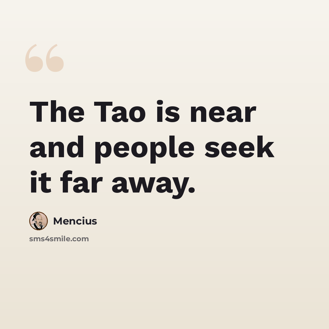 “The Tao is near and people seek it far away.” quote by Mencius