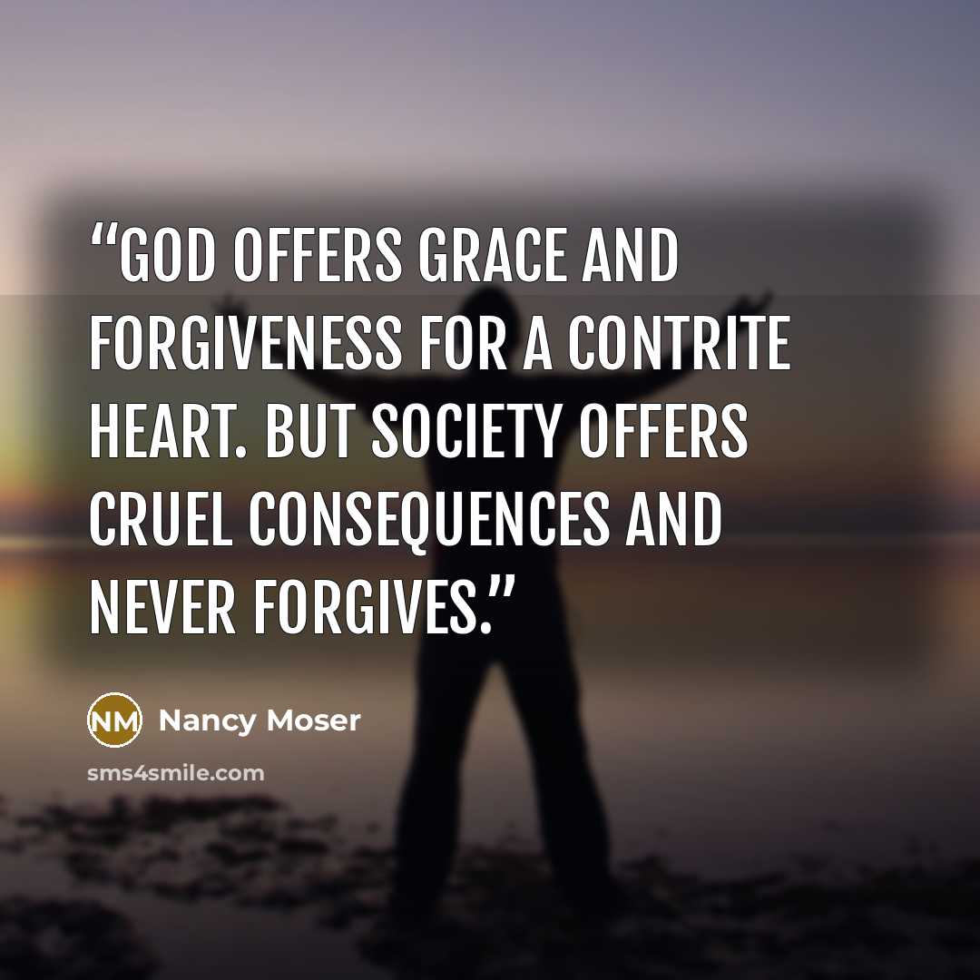 “God offers grace and forgiveness for a contrite heart. But society offers cruel consequences and never forgives.” quote by Nancy Moser