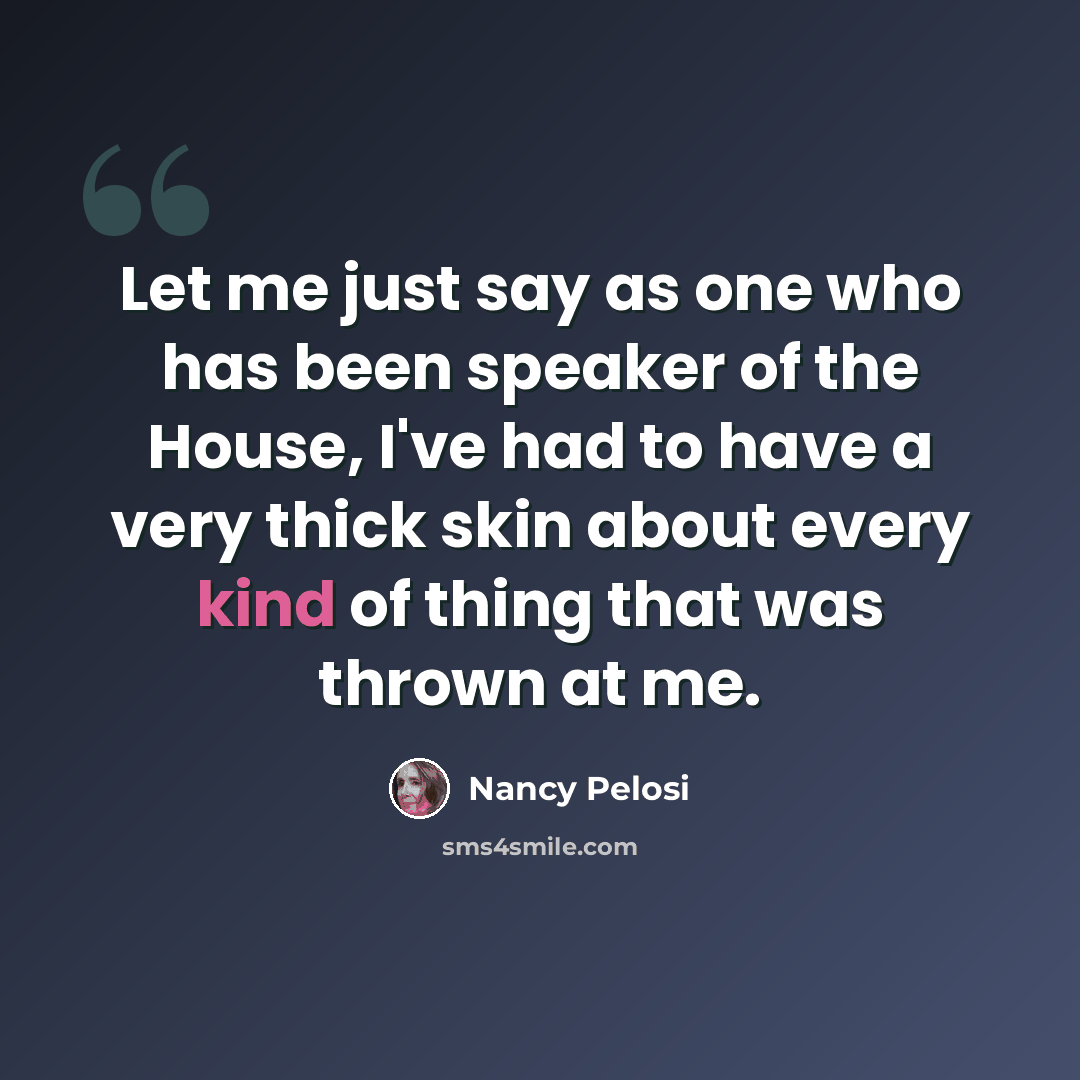 “Let me just say as one who has been speaker of the House, I've had to have a very thick skin about every kind of thing that was thrown at me.” quote by Nancy Pelosi