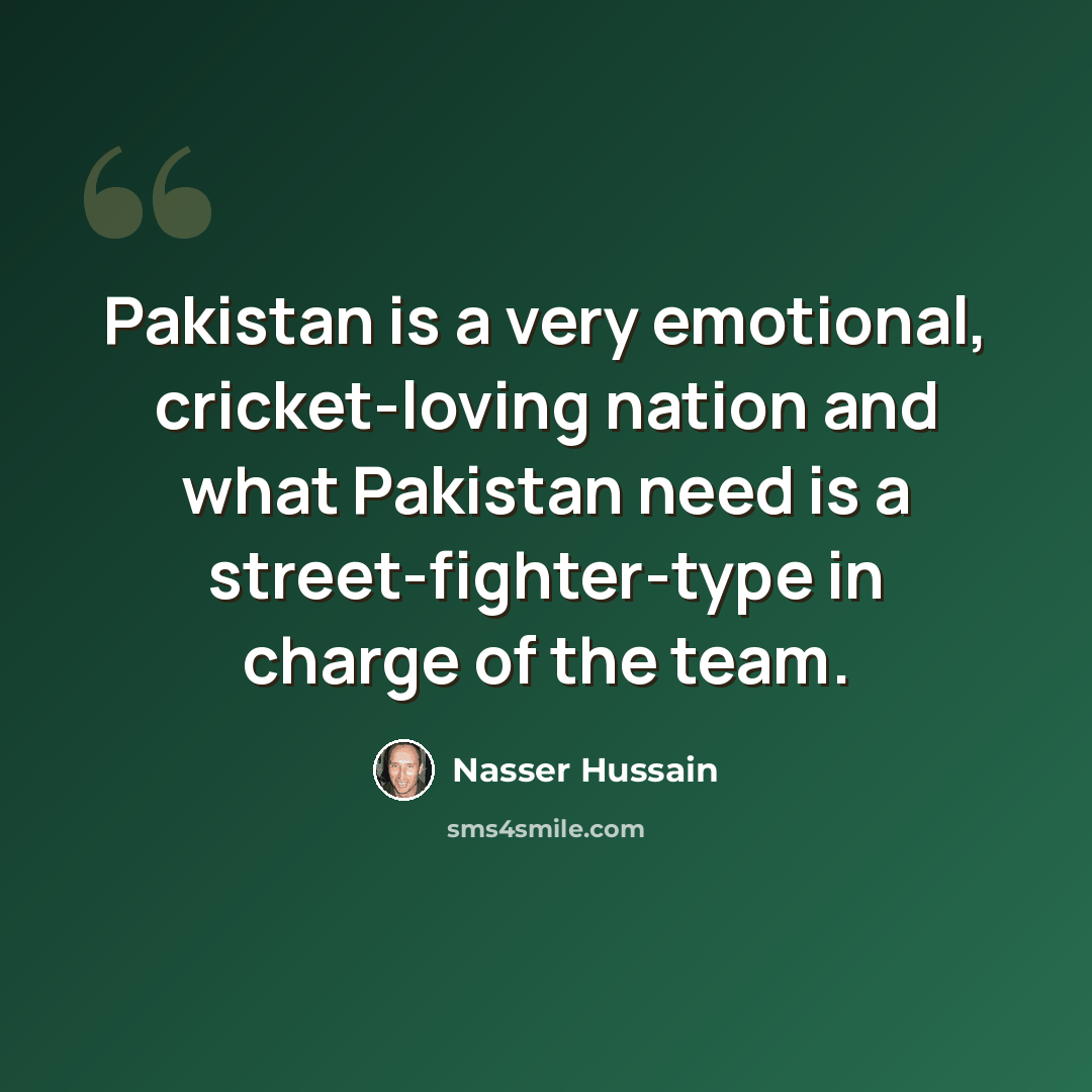 “Pakistan is a very emotional, cricket-loving nation and what Pakistan need is a street-fighter-type in charge of the team.” quote by Nasser Hussain