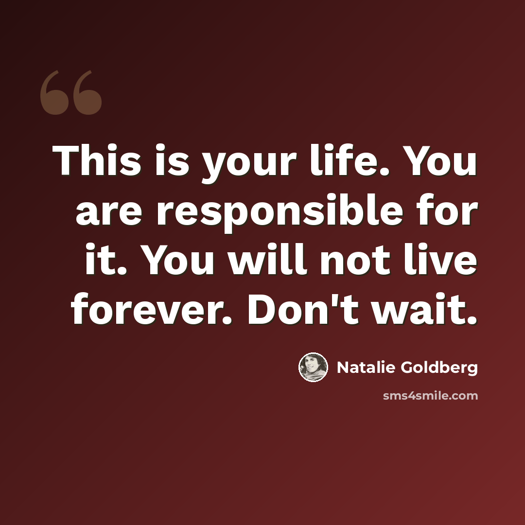 “This is your life. You are responsible for it. You will not live forever. Don't wait.” quote by Natalie Goldberg
