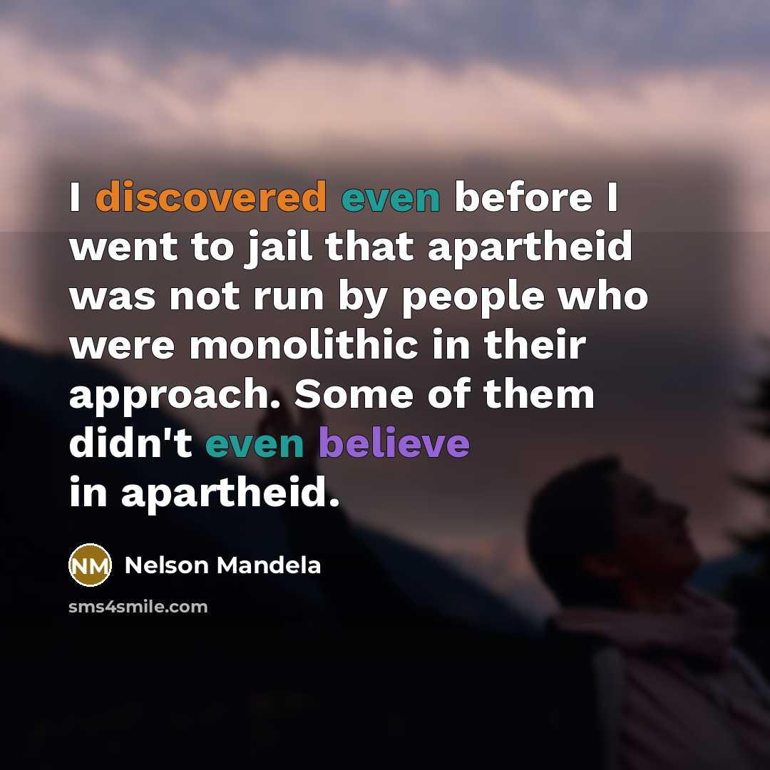 “I discovered even before I went to jail that apartheid was not run by people who were monolithic in their approach. Some of them didn't even believe in apartheid.” quote by Nelson Mandela