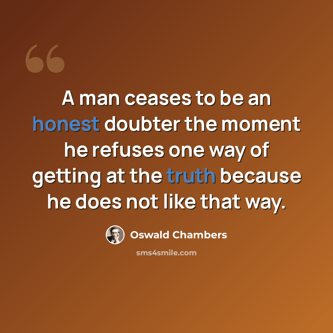“A man ceases to be an honest doubter the moment he refuses one way of getting at the truth because he does not like that way.” quote by Oswald Chambers