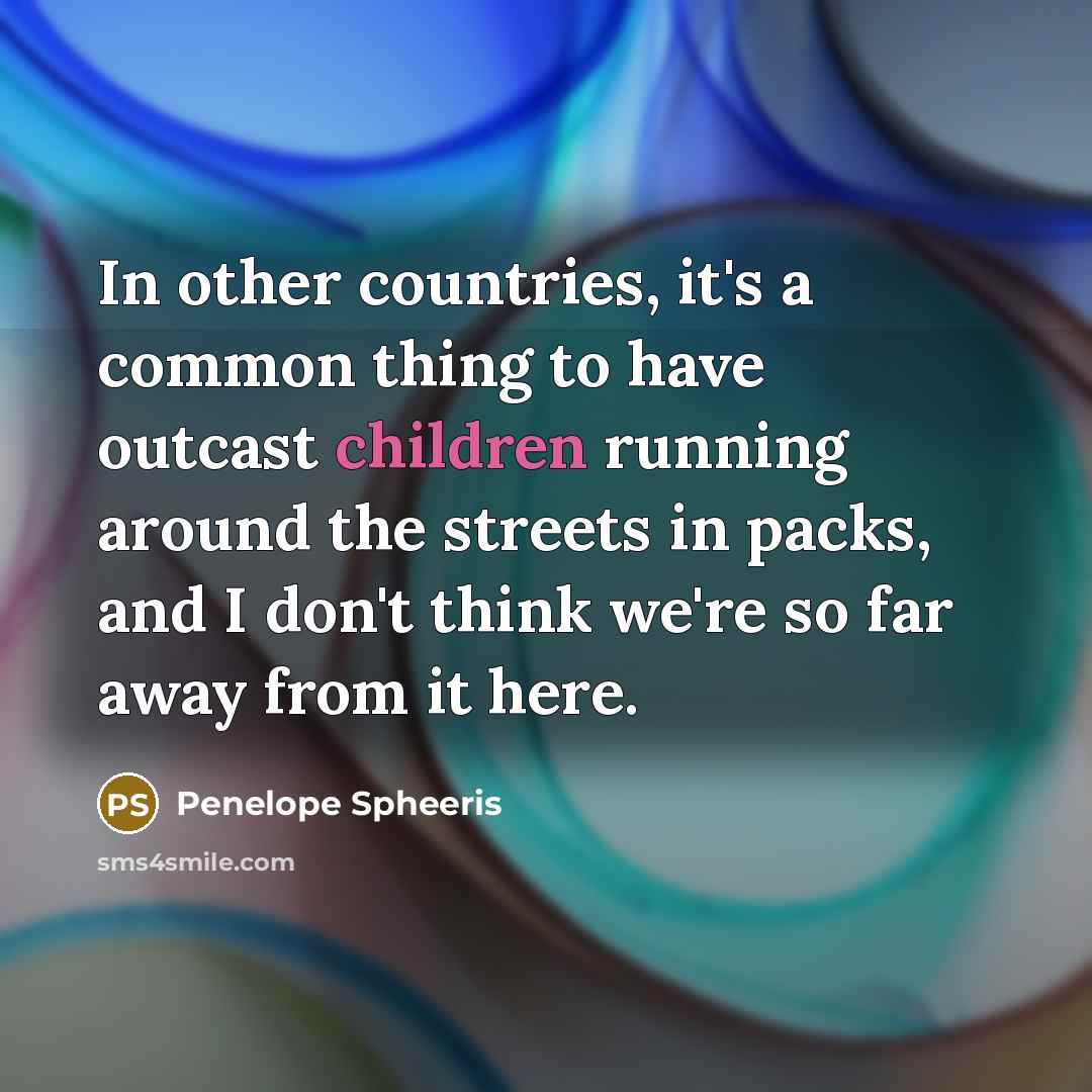 “In other countries, it's a common thing to have outcast children running around the streets in packs, and I don't think we're so far away from it here.” quote by Penelope Spheeris