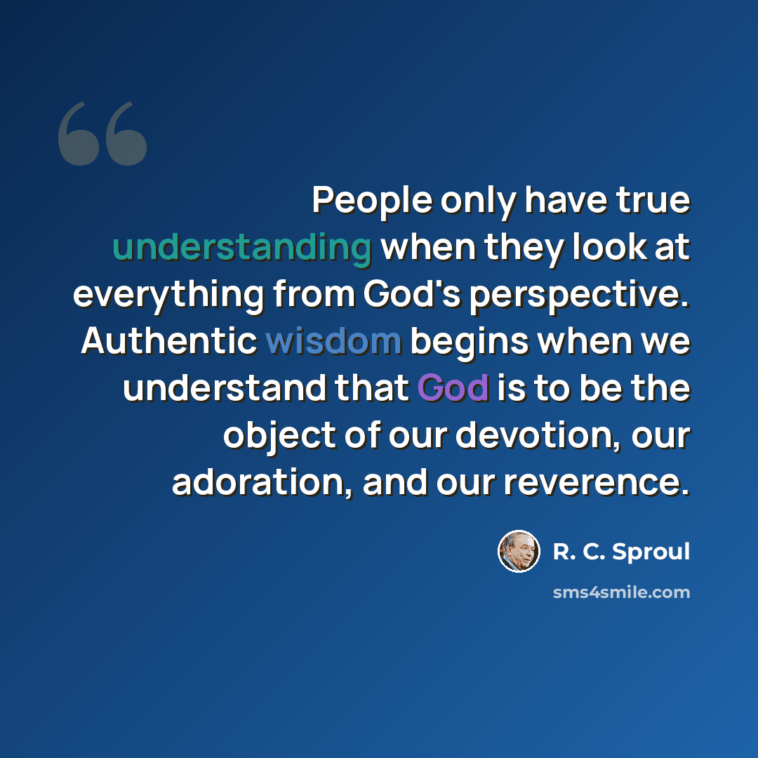 “People only have true understanding when they look at everything from God's perspective. Authentic wisdom begins when we understand that God is to be the object of our devotion, our adoration, and our reverence.” quote by R. C. Sproul