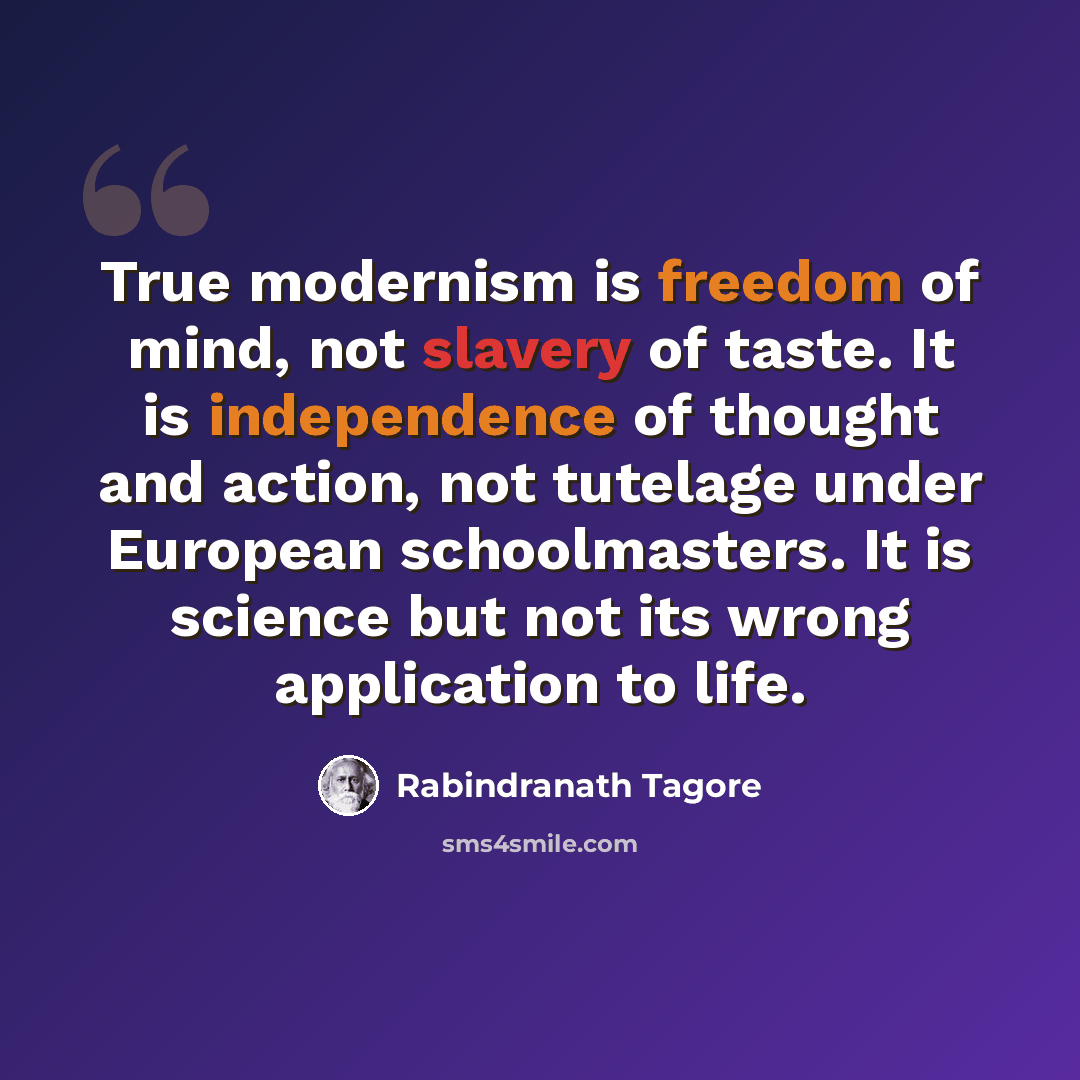 “True modernism is freedom of mind, not slavery of taste. It is independence of thought and action, not tutelage under European schoolmasters. It is science but not its wrong application to life.” quote by Rabindranath Tagore