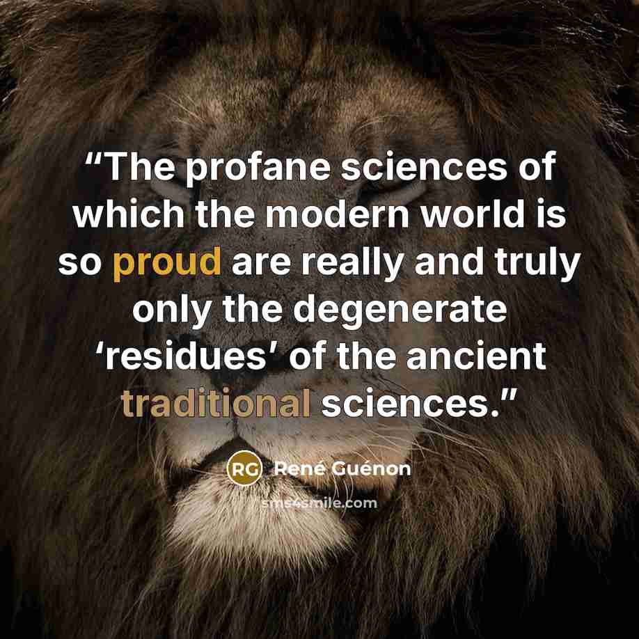 “The profane sciences of which the modern world is so proud are really and truly only the degenerate ‘residues’ of the ancient traditional sciences.” quote by René Guénon