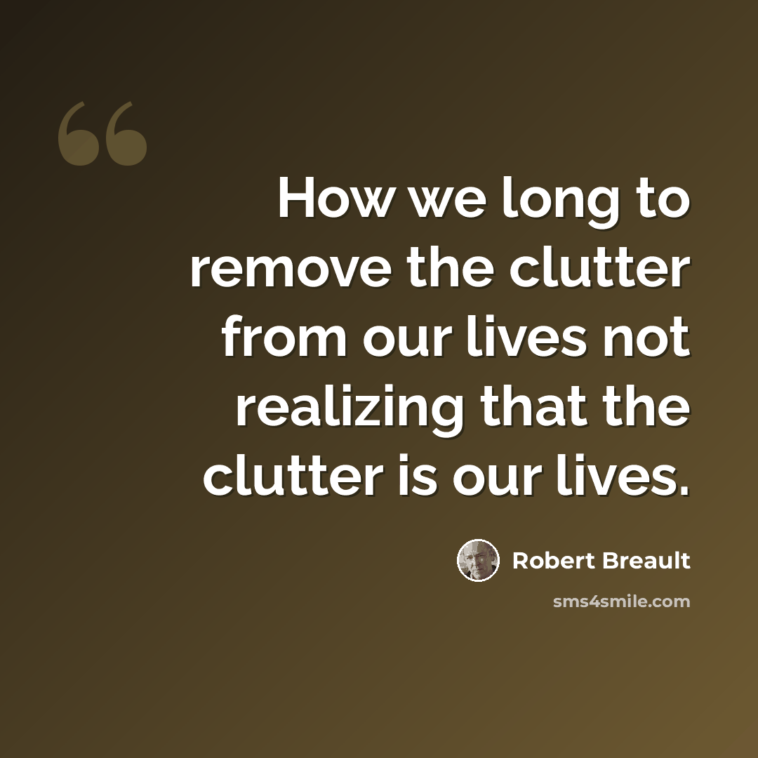 “How we long to remove the clutter from our lives not realizing that the clutter is our lives.” quote by Robert Breault