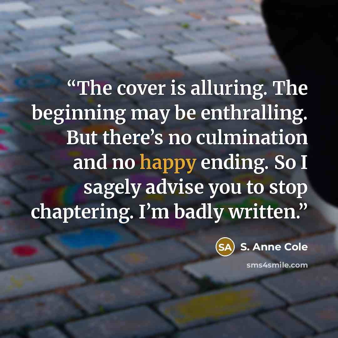 “The cover is alluring. The beginning may be enthralling. But there’s no culmination and no happy ending. So I sagely advise you to stop chaptering. I’m badly written.” quote by S. Anne Cole