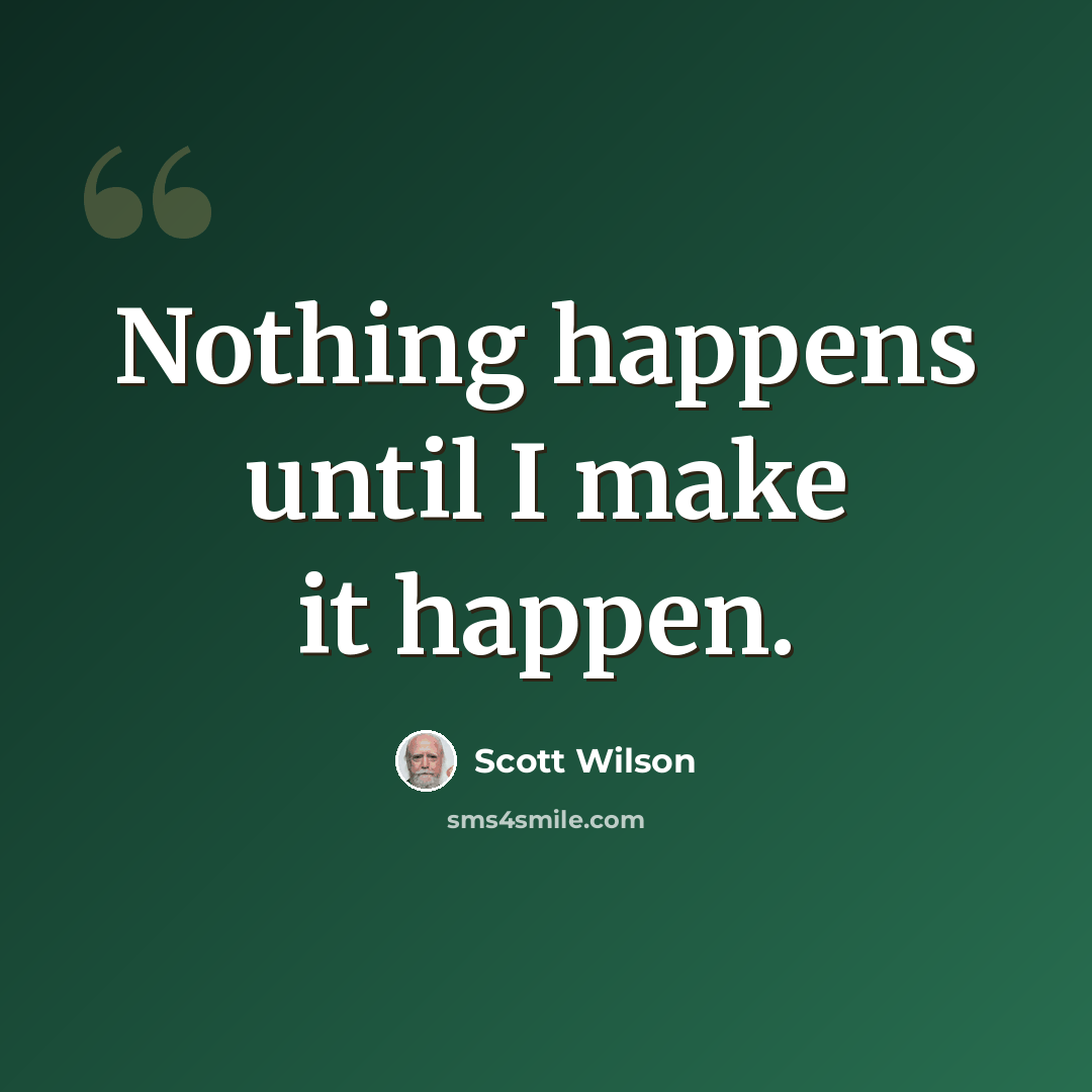 “Nothing happens until I make it happen.” quote by Scott Wilson
