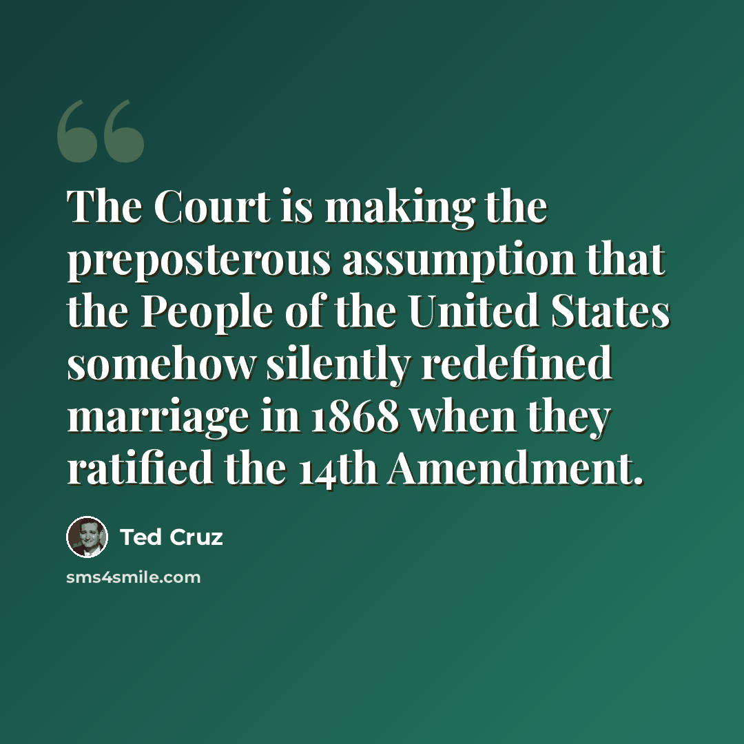 “The Court is making the preposterous assumption that the People of the United States somehow silently redefined marriage in 1868 when they ratified the 14th Amendment.” quote by Ted Cruz