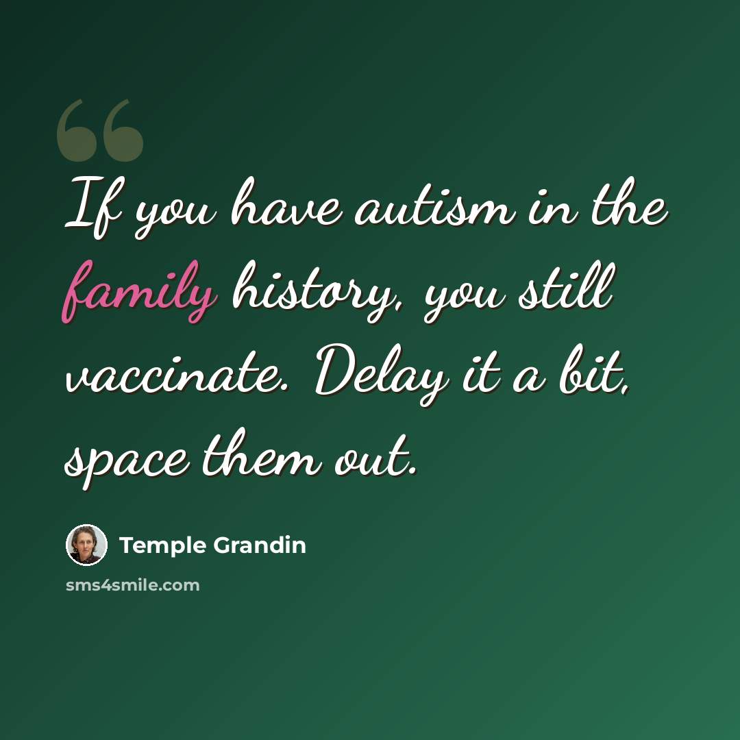 “If you have autism in the family history, you still vaccinate. Delay it a bit, space them out.” quote by Temple Grandin