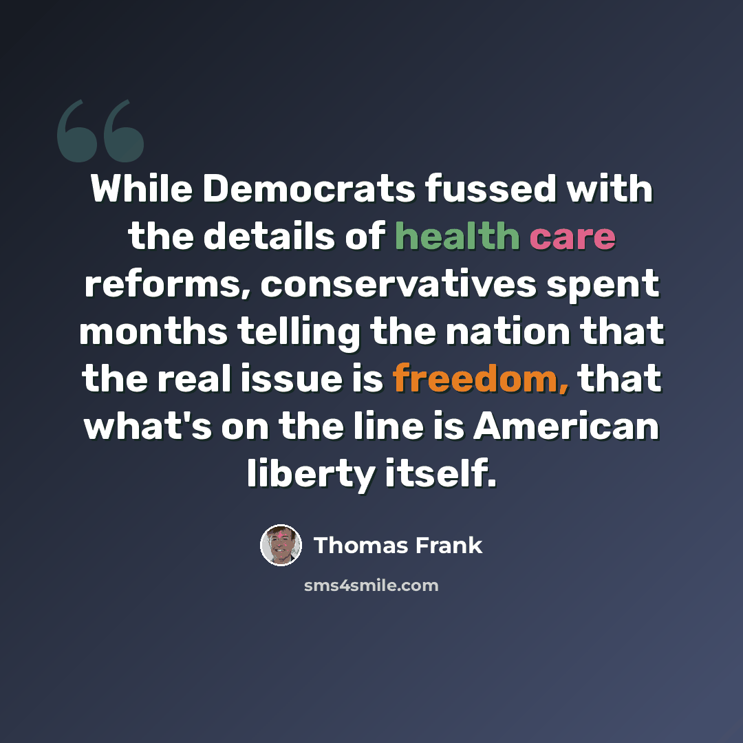 “While Democrats fussed with the details of health care reforms, conservatives spent months telling the nation that the real issue is freedom, that what's on the line is American liberty itself.” quote by Thomas Frank