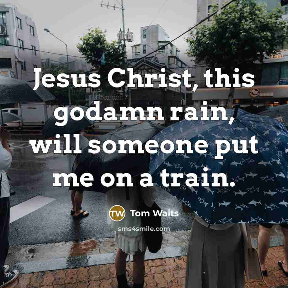 “Jesus Christ, this godamn rain, will someone put me on a train.” quote by Tom Waits