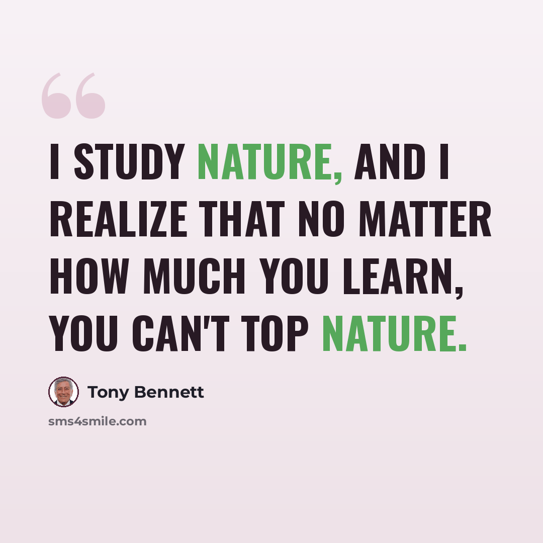 “I study nature, and I realize that no matter how much you learn, you can't top nature.” quote by Tony Bennett