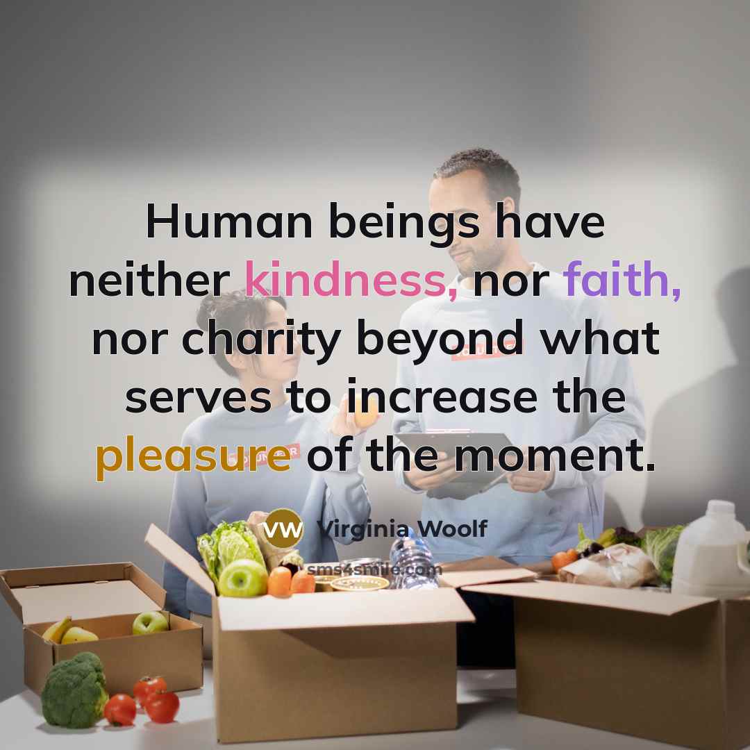 “Human beings have neither kindness, nor faith, nor charity beyond what serves to increase the pleasure of the moment.” quote by Virginia Woolf