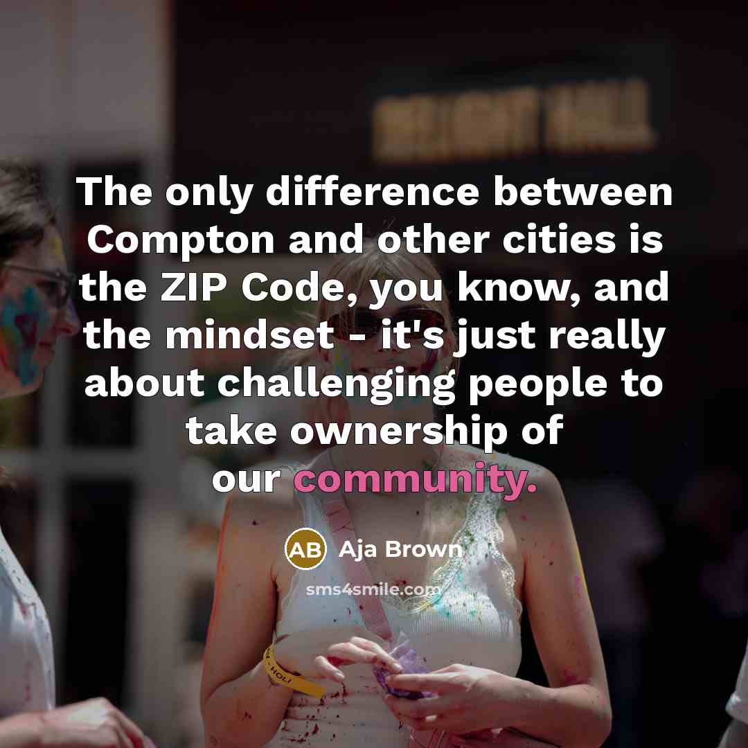 “The only difference between Compton and other cities is the ZIP Code, you know, and the mindset - it's just really about challenging people to take ownership of our community.” quote by Aja Brown