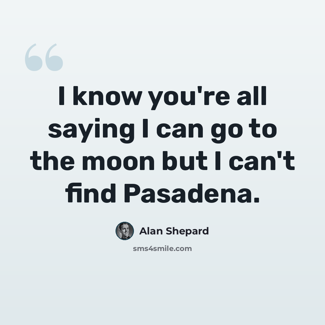 “I know you're all saying I can go to the moon but I can't find Pasadena.” quote by Alan Shepard
