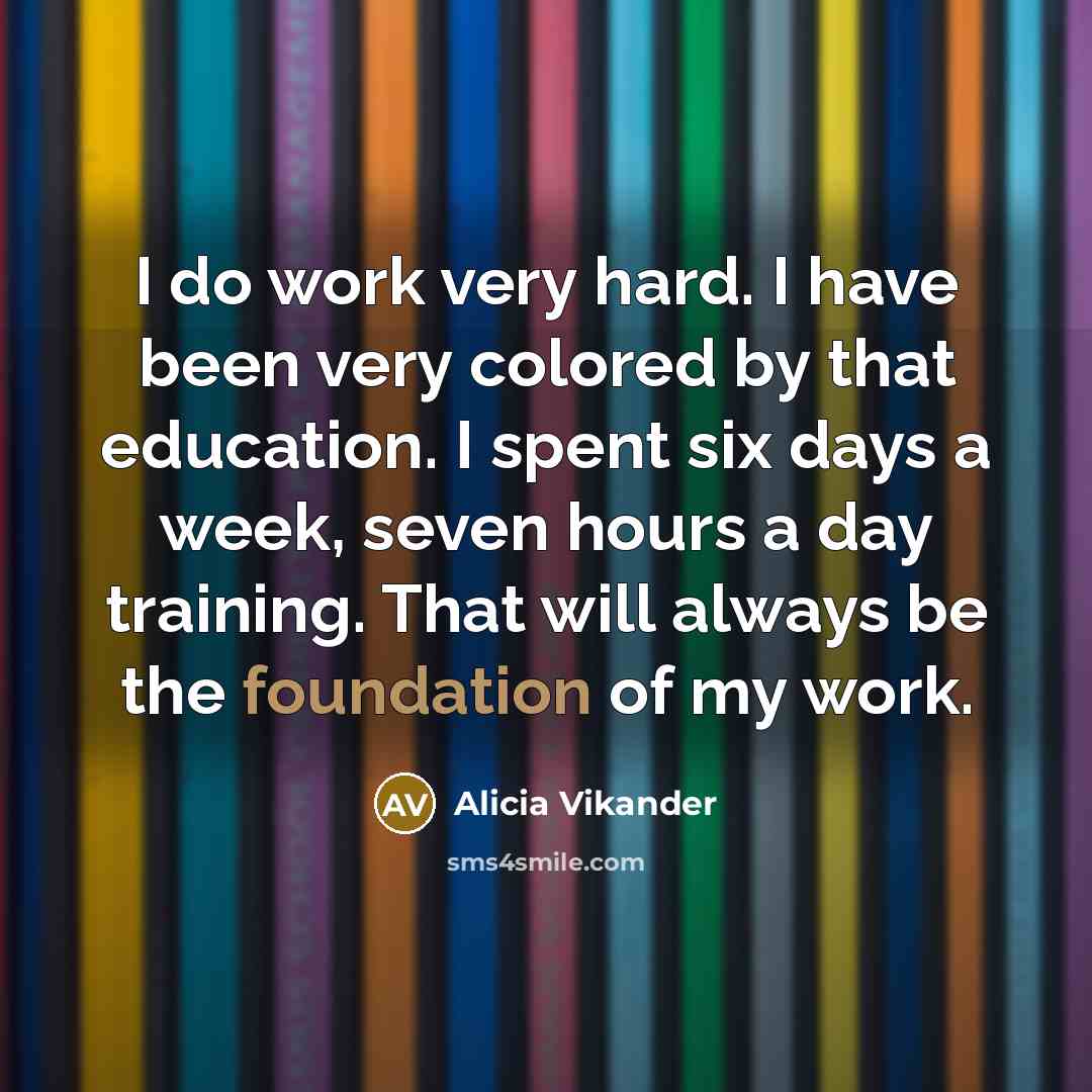 “I do work very hard. I have been very colored by that education. I spent six days a week, seven hours a day training. That will always be the foundation of my work.” quote by Alicia Vikander