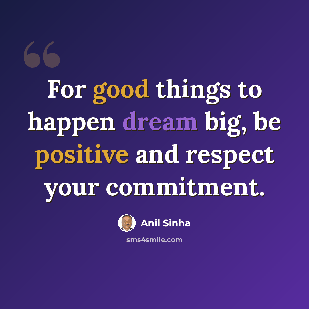 “For good things to happen dream big, be positive and respect your commitment.” quote by Anil Sinha