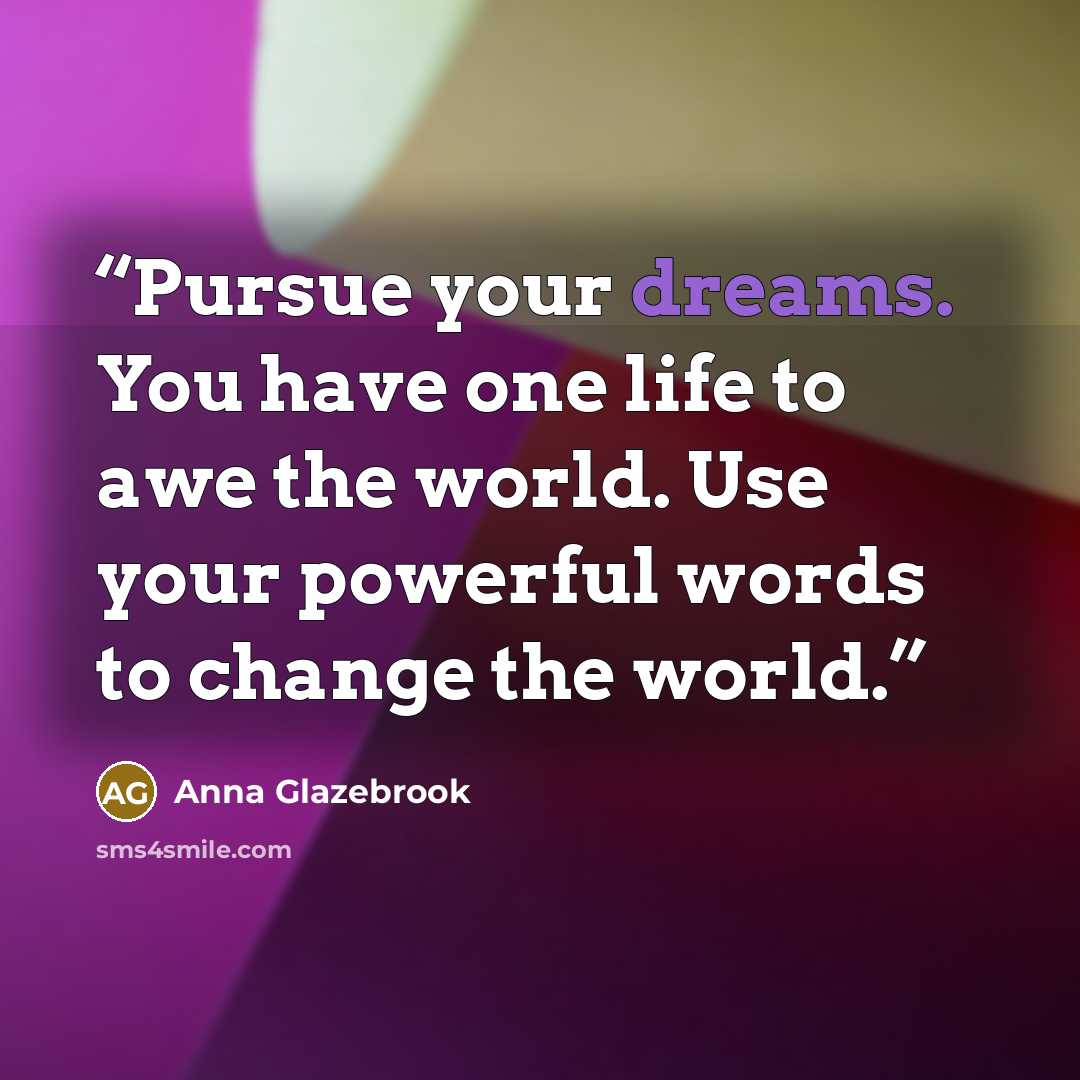 “Pursue your dreams. You have one life to awe the world. Use your powerful words to change the world.” quote by Anna Glazebrook