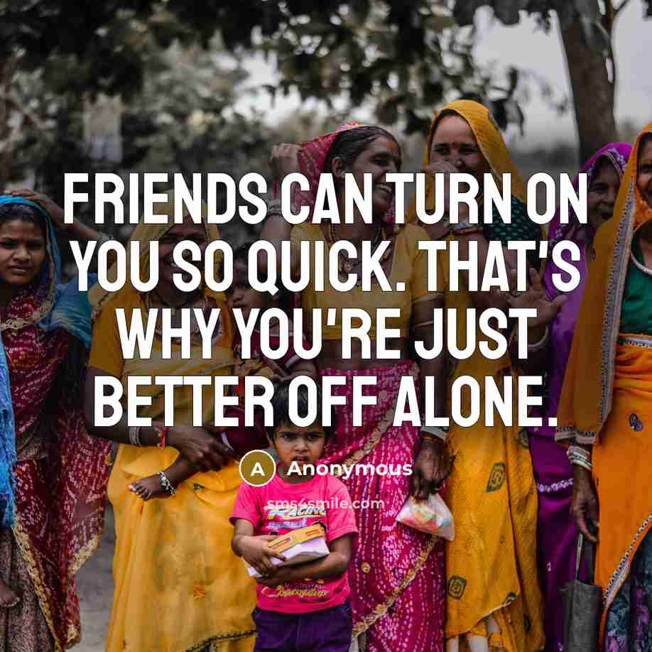 “Friends can turn on you so quick. That's why you're just better off alone.” quote by Anonymous