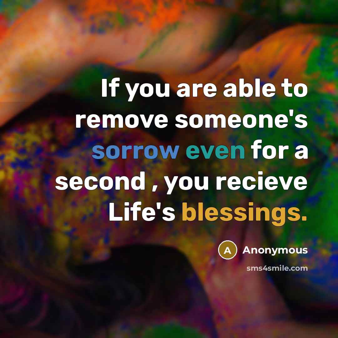 “If you are able to remove someone's sorrow even for a second , you recieve Life's blessings.” quote by Anonymous