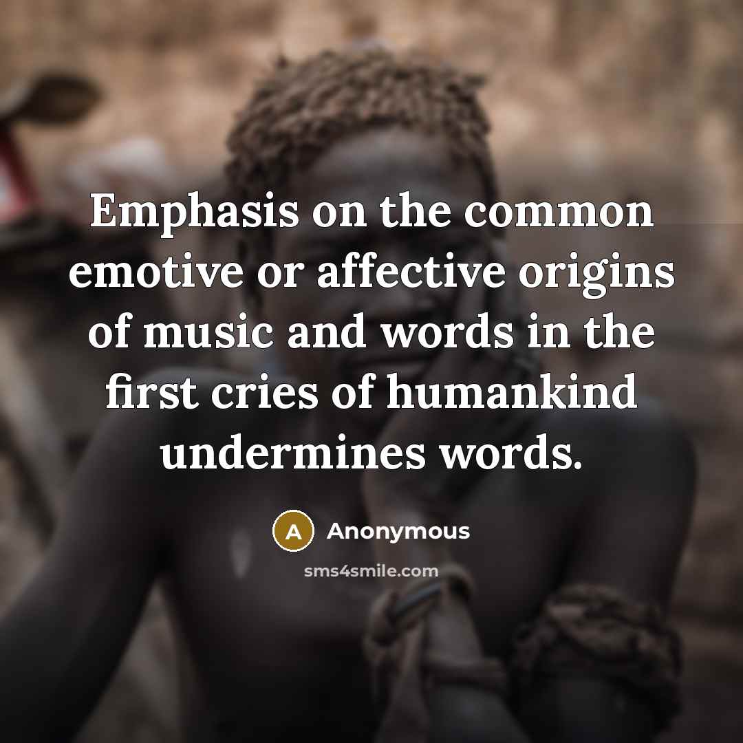 “Emphasis on the common emotive or affective origins of music and words in the first cries of humankind undermines words.” quote by Anonymous