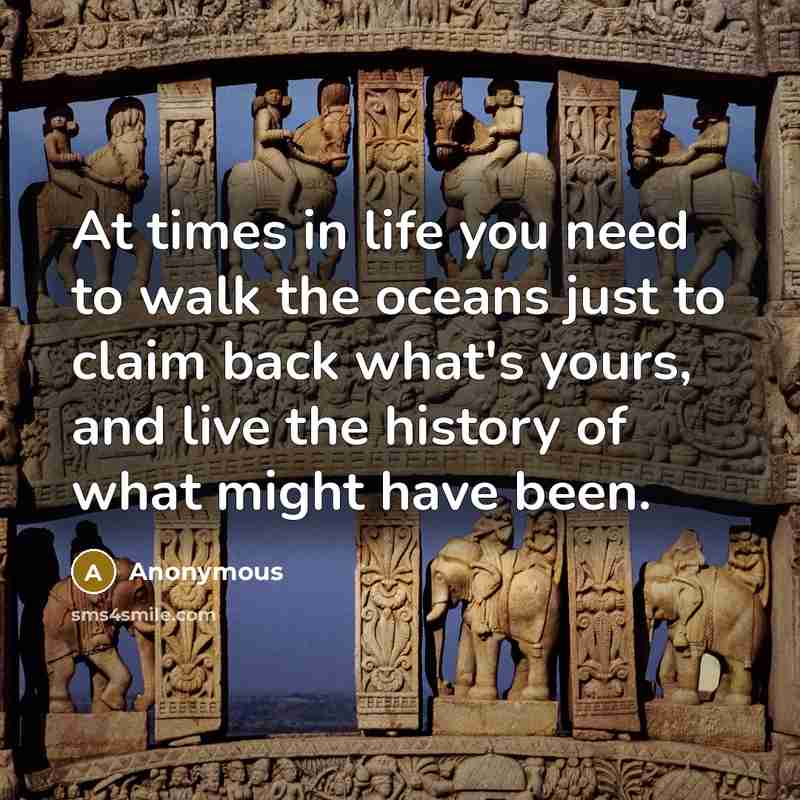 “At times in life you need to walk the oceans just to claim back what's yours, and live the history of what might have been.” quote by Anonymous