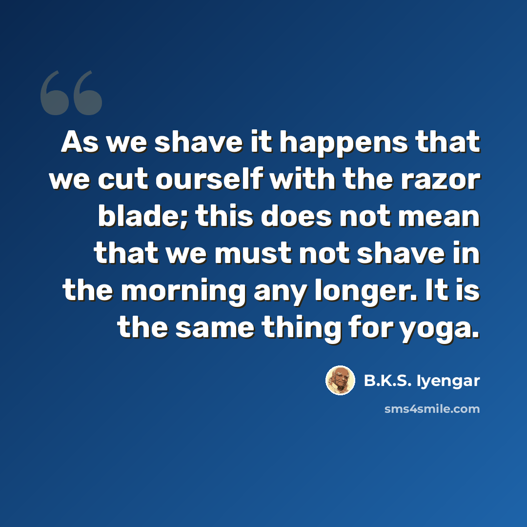 “As we shave it happens that we cut ourself with the razor blade; this does not mean that we must not shave in the morning any longer. It is the same thing for yoga.” quote by B.K.S. Iyengar