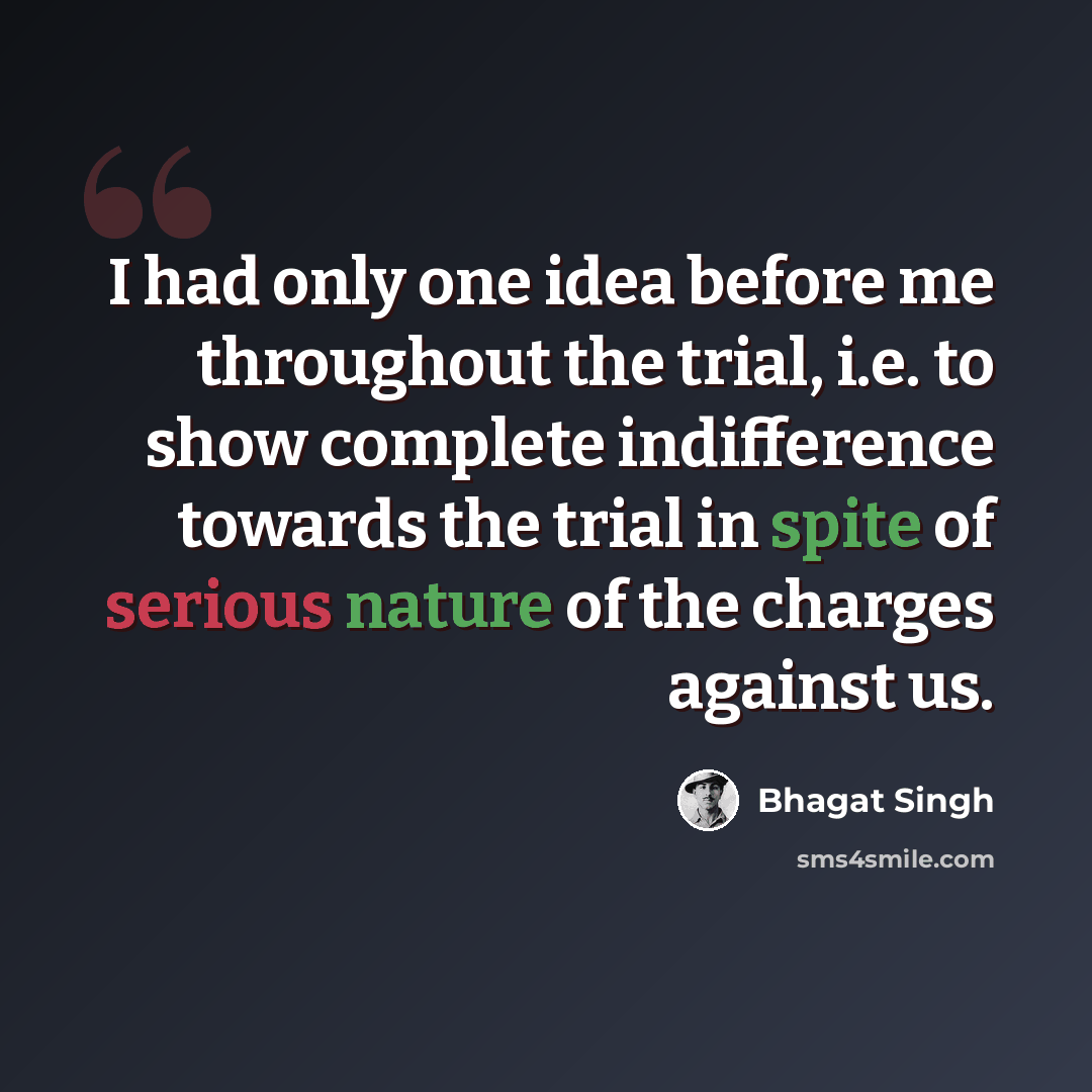 “I had only one idea before me throughout the trial, i.e. to show complete indifference towards the trial in spite of serious nature of the charges against us.” quote by Bhagat Singh