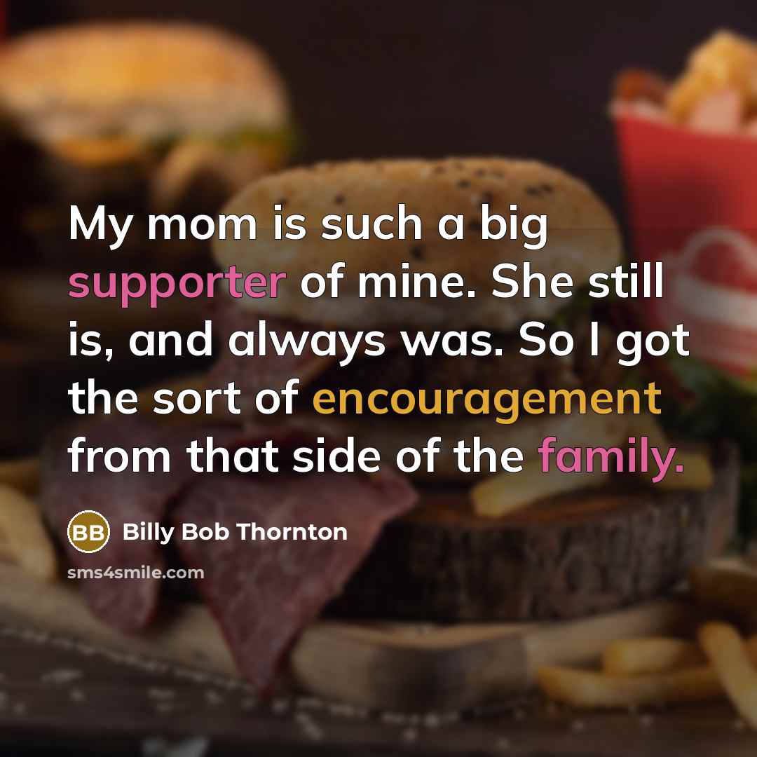 “My mom is such a big supporter of mine. She still is, and always was. So I got the sort of encouragement from that side of the family.” quote by Billy Bob Thornton