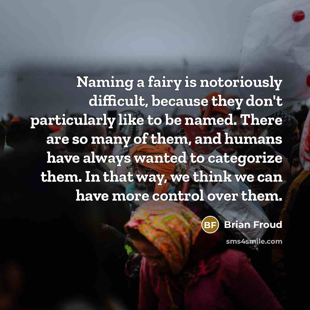 “Naming a fairy is notoriously difficult, because they don't particularly like to be named. There are so many of them, and humans have always wanted to categorize them. In that way, we think we can have more control over them.” quote by Brian Froud